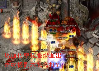 热血传奇私服燃血出击终极副本怎么打? 热血传奇私服燃血出击终极副本怎么打?