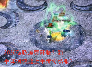 2026破晓魔尊降临?新手如何快速上手传奇私服? 2026破晓魔尊降临?新手如何快速上手传奇私服?