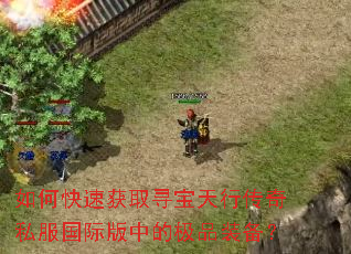 如何快速获取寻宝天行传奇私服国际版中的极品装备? 如何快速获取寻宝天行传奇私服国际版中的极品装备?