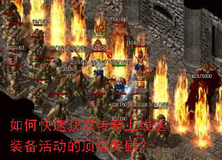 如何快速获取传奇上线送装备活动的顶级奖励? 如何快速获取传奇上线送装备活动的顶级奖励?