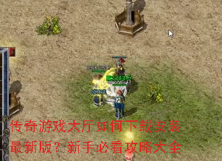 传奇游戏大厅如何下载安装最新版?新手必看攻略大全 传奇游戏大厅如何下载安装最新版?新手必看攻略大全