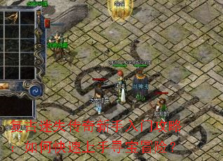 复古迷失传奇新手入门攻略:如何快速上手寻宝冒险? 复古迷失传奇新手入门攻略:如何快速上手寻宝冒险?