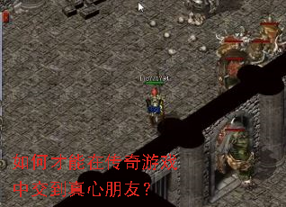 如何才能在传奇游戏中交到真心朋友? 如何才能在传奇游戏中交到真心朋友?