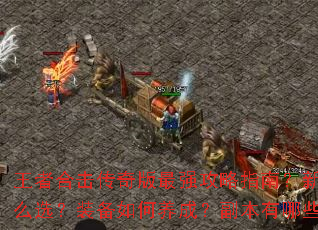王者合击传奇版最强攻略指南?新手如何快速入门?职业怎么选?装备如何养成?副本有哪些秘籍?PK有什么技巧? 王者合击传奇版最强攻略指南?新手如何快速入门?职业怎么选?装备如何养成?副本有哪些秘籍?PK有什么技巧?