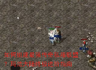 如何组建最强传奇私服联盟?玛法大陆终极进阶指南 如何组建最强传奇私服联盟?玛法大陆终极进阶指南