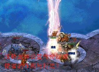 浅析龙神公益传奇沙城使者的作用与打法? 浅析龙神公益传奇沙城使者的作用与打法?