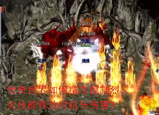 传奇世界如何精准控制烈火技能释放时机与伤害? 传奇世界如何精准控制烈火技能释放时机与伤害?
