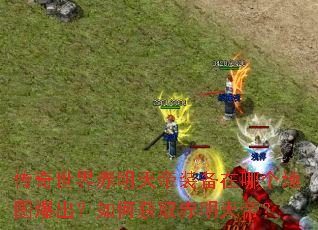 传奇世界赤明天帝装备在哪个地图爆出?如何获取赤明天帝? 传奇世界赤明天帝装备在哪个地图爆出?如何获取赤明天帝?