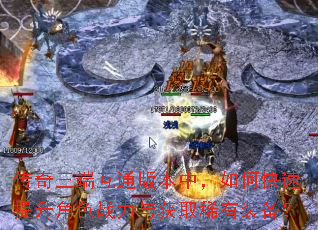 传奇三端互通版本中,如何快速提升角色战力与获取稀有装备? 传奇三端互通版本中,如何快速提升角色战力与获取稀有装备?