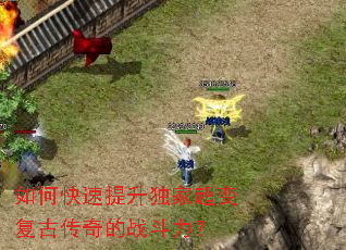 如何快速提升独家超变复古传奇的战斗力? 如何快速提升独家超变复古传奇的战斗力?