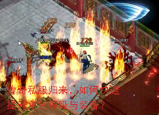 传奇私服归来,如何快速提升角色等级与装备? 传奇私服归来,如何快速提升角色等级与装备?