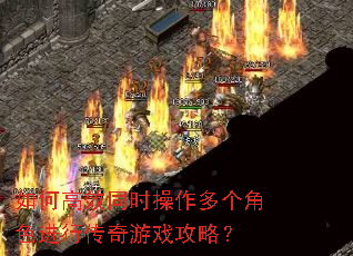如何高效同时操作多个角色进行传奇游戏攻略? 如何高效同时操作多个角色进行传奇游戏攻略?