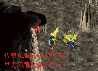 传奇私服总登录器下载常见问题及解决方案? 传奇私服总登录器下载常见问题及解决方案?