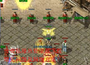 传奇私服总登录器下载常见问题及解决方案? 传奇私服总登录器下载常见问题及解决方案?