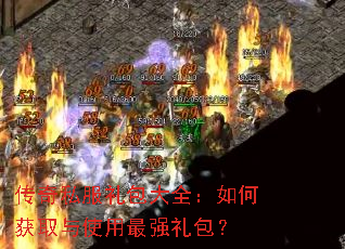 传奇私服礼包大全:如何获取与使用最强礼包? 传奇私服礼包大全:如何获取与使用最强礼包?
