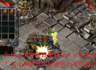 为什么传奇游戏里氪金大佬如此之多?深度解析其背后原因与攻略要点? 为什么传奇游戏里氪金大佬如此之多?深度解析其背后原因与攻略要点?
