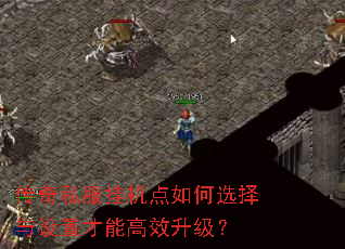 传奇私服挂机点如何选择与设置才能高效升级? 传奇私服挂机点如何选择与设置才能高效升级?