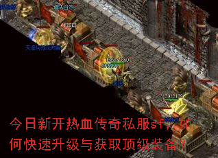 今日新开热血传奇私服sf,如何快速升级与获取顶级装备? 今日新开热血传奇私服sf,如何快速升级与获取顶级装备?