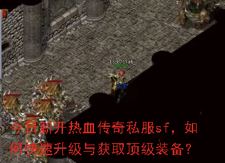 今日新开热血传奇私服sf,如何快速升级与获取顶级装备? 今日新开热血传奇私服sf,如何快速升级与获取顶级装备?