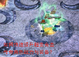 如何快速提升超变合击传奇角色战力与装备? 如何快速提升超变合击传奇角色战力与装备?