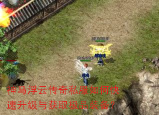 神马浮云传奇私服如何快速升级与获取极品装备? 神马浮云传奇私服如何快速升级与获取极品装备?