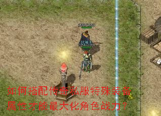如何搭配传奇私服特殊装备属性才能最大化角色战力? 如何搭配传奇私服特殊装备属性才能最大化角色战力?