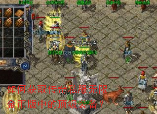 如何获取传奇私服无限金币版中的顶级装备? 如何获取传奇私服无限金币版中的顶级装备?
