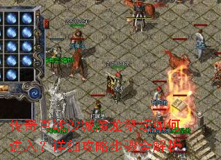 传奇百战沙城魔龙祭坛如何进入?详细攻略步骤全解析 传奇百战沙城魔龙祭坛如何进入?详细攻略步骤全解析