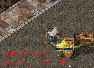 如何成为热血传奇中的最强玩家?顶级攻略全解析 如何成为热血传奇中的最强玩家?顶级攻略全解析