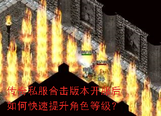 传奇私服合击版本开服后如何快速提升角色等级? 传奇私服合击版本开服后如何快速提升角色等级?