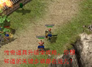 传奇道具升级全攻略,你想知道的关键步骤都在这儿? 传奇道具升级全攻略,你想知道的关键步骤都在这儿?