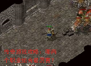 传奇游戏攻略:哪两个职业组合最厉害? 传奇游戏攻略:哪两个职业组合最厉害?