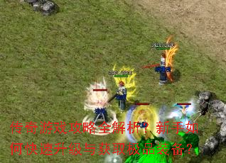 传奇游戏攻略全解析?新手如何快速升级与获取极品装备? 传奇游戏攻略全解析?新手如何快速升级与获取极品装备?
