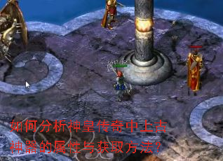 如何分析神皇传奇中上古神器的属性与获取方法? 如何分析神皇传奇中上古神器的属性与获取方法?