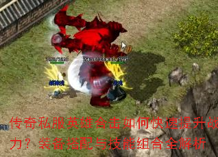 传奇私服英雄合击如何快速提升战力?装备搭配与技能组合全解析 传奇私服英雄合击如何快速提升战力?装备搭配与技能组合全解析