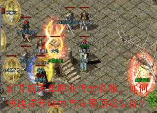 新开斩天单职业传奇私服,如何快速提升战力与获取顶级装备? 新开斩天单职业传奇私服,如何快速提升战力与获取顶级装备?