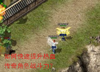如何快速提升热血传奇角色战斗力? 如何快速提升热血传奇角色战斗力?