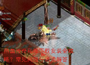 热血传奇私服下载安装全攻略?常见问题一站式解答 热血传奇私服下载安装全攻略?常见问题一站式解答
