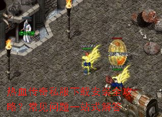 热血传奇私服下载安装全攻略?常见问题一站式解答 热血传奇私服下载安装全攻略?常见问题一站式解答