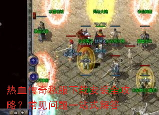 热血传奇私服下载安装全攻略?常见问题一站式解答 热血传奇私服下载安装全攻略?常见问题一站式解答