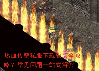 热血传奇私服下载安装全攻略?常见问题一站式解答 热血传奇私服下载安装全攻略?常见问题一站式解答