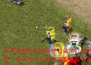如何免费获取传奇挂机自动打怪辅助电脑版?使用技巧与安全注意事项有哪些? 如何免费获取传奇挂机自动打怪辅助电脑版?使用技巧与安全注意事项有哪些?