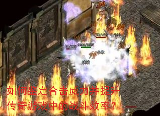 如何鉴定合击威力并提升传奇游戏中的战斗效率? 如何鉴定合击威力并提升传奇游戏中的战斗效率?