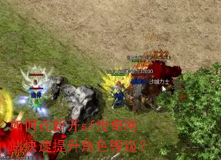 如何在新开sf传奇网站快速提升角色等级? 如何在新开sf传奇网站快速提升角色等级?