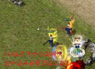 180金币传奇中如何快速升级并获取顶级装备? 180金币传奇中如何快速升级并获取顶级装备?