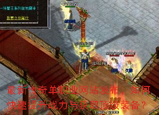 最新传奇单职业网站发布,如何快速提升战力与获取顶级装备? 最新传奇单职业网站发布,如何快速提升战力与获取顶级装备?
