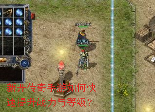 新开传奇手游如何快速提升战力与等级? 新开传奇手游如何快速提升战力与等级?