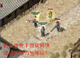新开传奇手游如何快速提升战力与等级? 新开传奇手游如何快速提升战力与等级?
