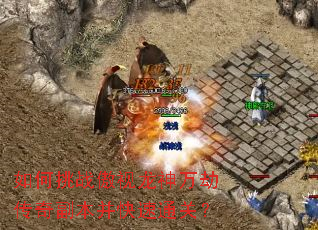 如何挑战傲视龙神万劫传奇副本并快速通关? 如何挑战傲视龙神万劫传奇副本并快速通关?
