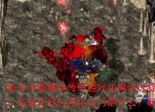 新开中变英雄传奇游戏如何快速提升战力?有哪些必做任务与副本?装备获取与强化技巧是什么?职业选择与技能搭配有何推荐? 新开中变英雄传奇游戏如何快速提升战力?有哪些必做任务与副本?装备获取与强化技巧是什么?职业选择与技能搭配有何推荐?